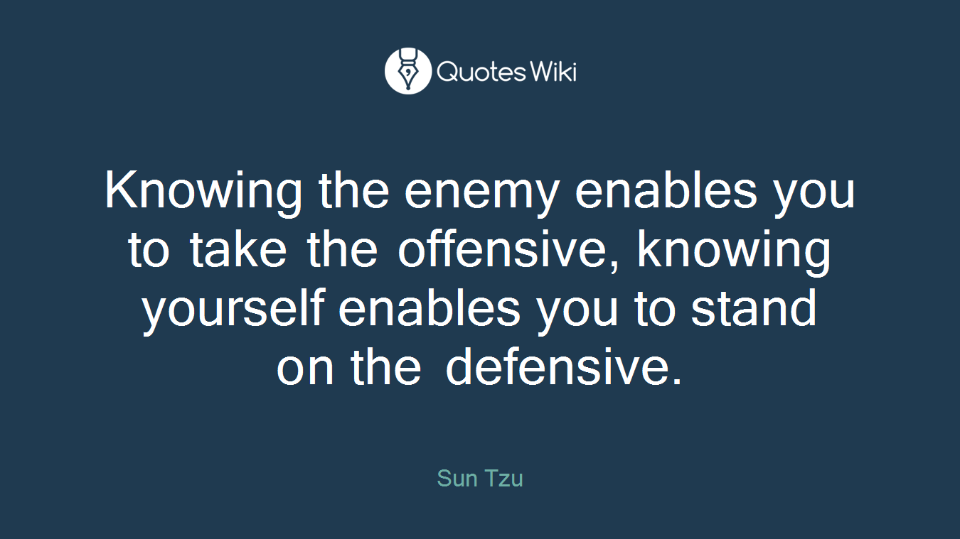 Knowing the enemy enables you to take the offensive, knowing yourself enables you to stand on the defensive.