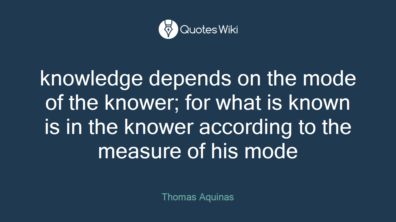 knowledge depends on the mode of the knower; for what is known is in the knower according to the measure of his mode