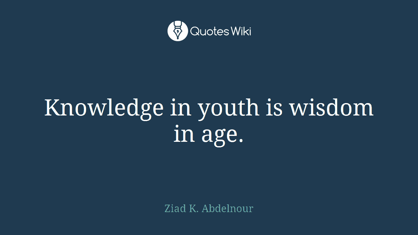 Knowledge in youth is wisdom in age.