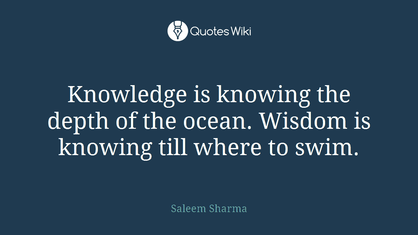 Knowledge is knowing the depth of the ocean. Wisdom is knowing till where to swim.