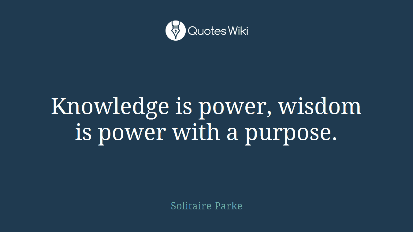 Knowledge is power, wisdom is power with a purpose.
