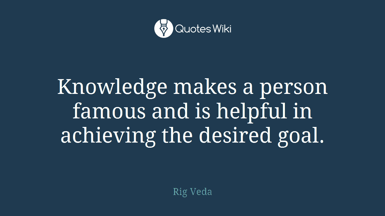 Knowledge makes a person famous and is helpful in achieving the desired goal.