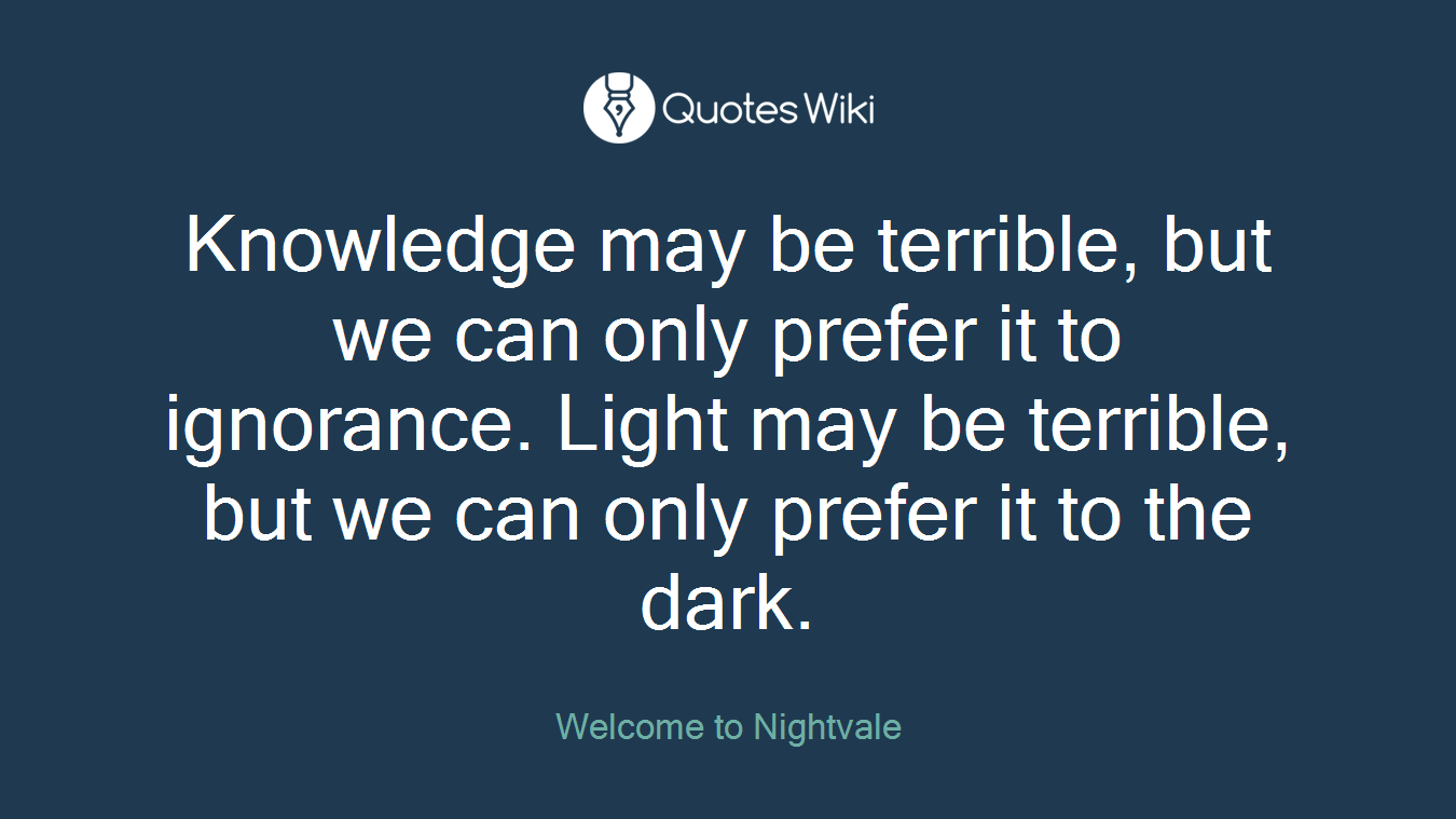 Knowledge may be terrible, but we can only prefer it to ignorance. Light may be terrible, but we can only prefer it to the dark.