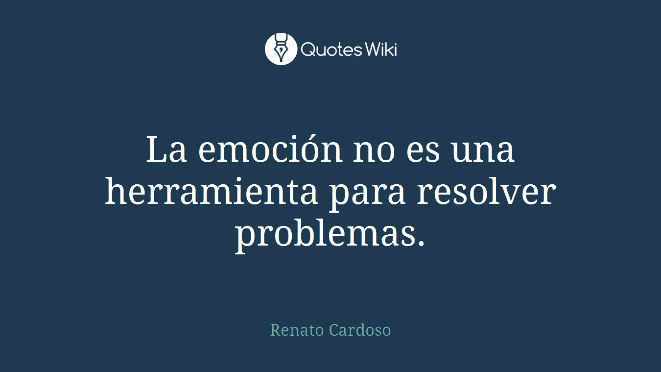La emoción no es una herramienta para resolver problemas.