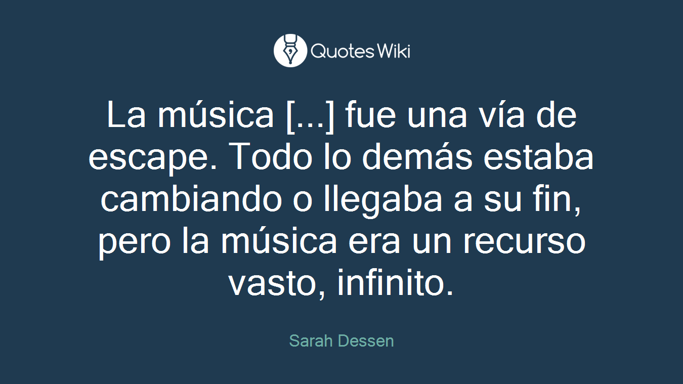 La música [...] fue una vía de escape. Todo lo demás estaba cambiando o llegaba a su fin, pero la música era un recurso vasto, infinito.