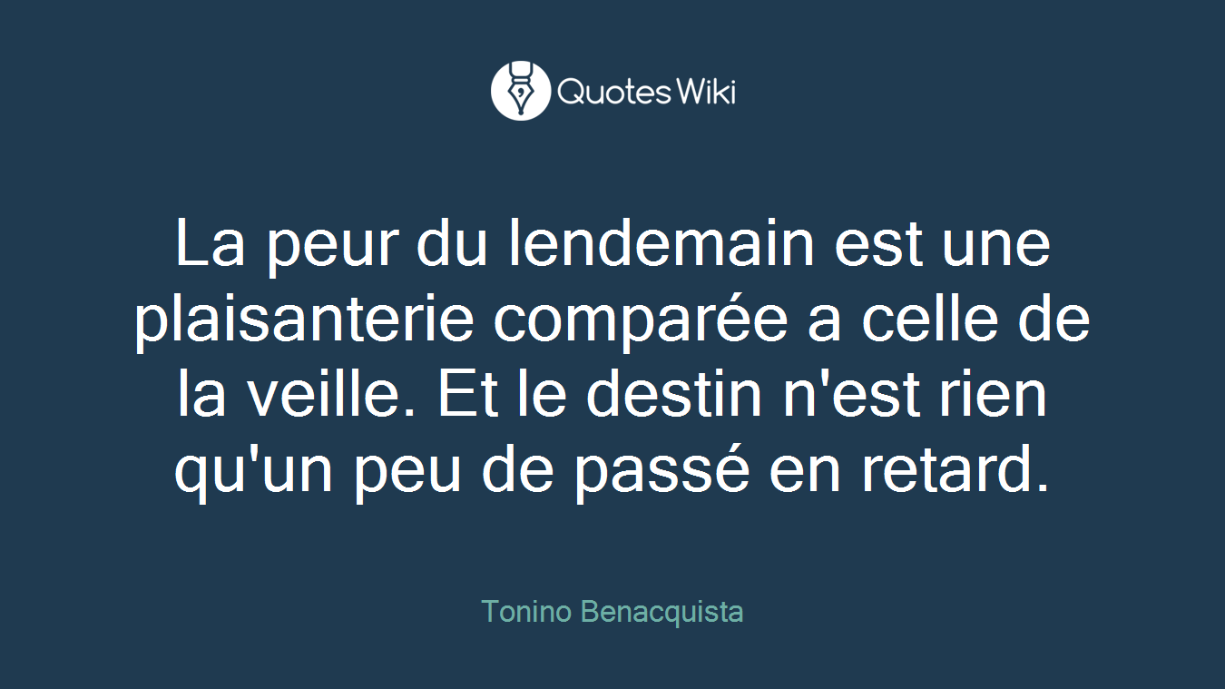 La peur du lendemain est une plaisanterie comparée a celle de la veille. Et le destin n'est rien qu'un peu de passé en retard.