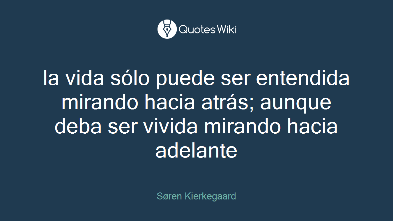 la vida sólo puede ser entendida mirando hacia atrás; aunque deba ser vivida mirando hacia adelante