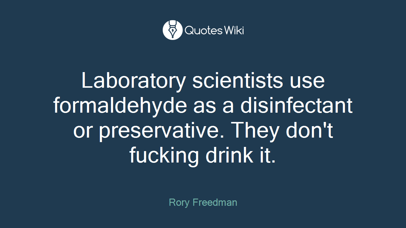 Laboratory scientists use formaldehyde as a disinfectant or preservative. They don't fucking drink it.