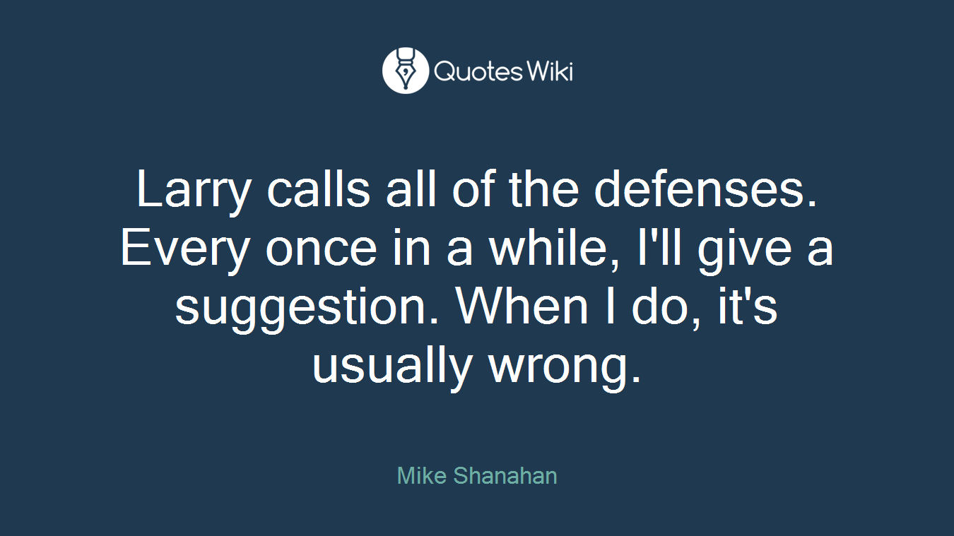 Larry calls all of the defenses. Every once in a while, I'll give a suggestion. When I do, it's usually wrong.