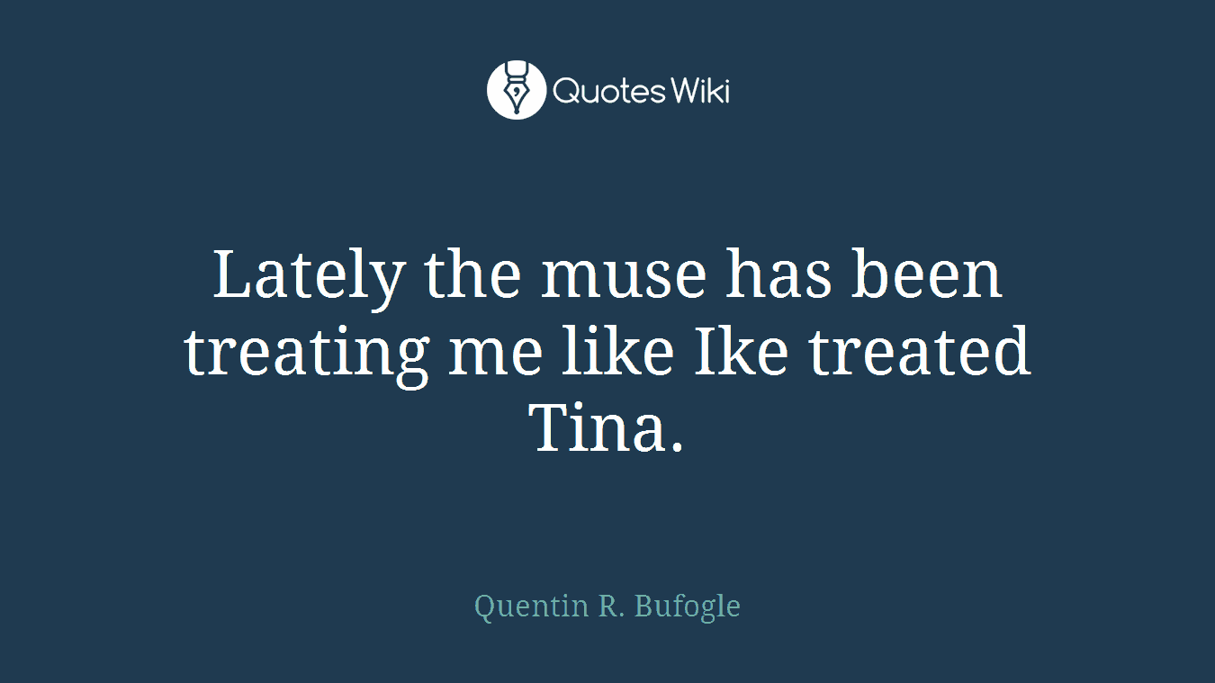 Lately the muse has been treating me like Ike treated Tina.