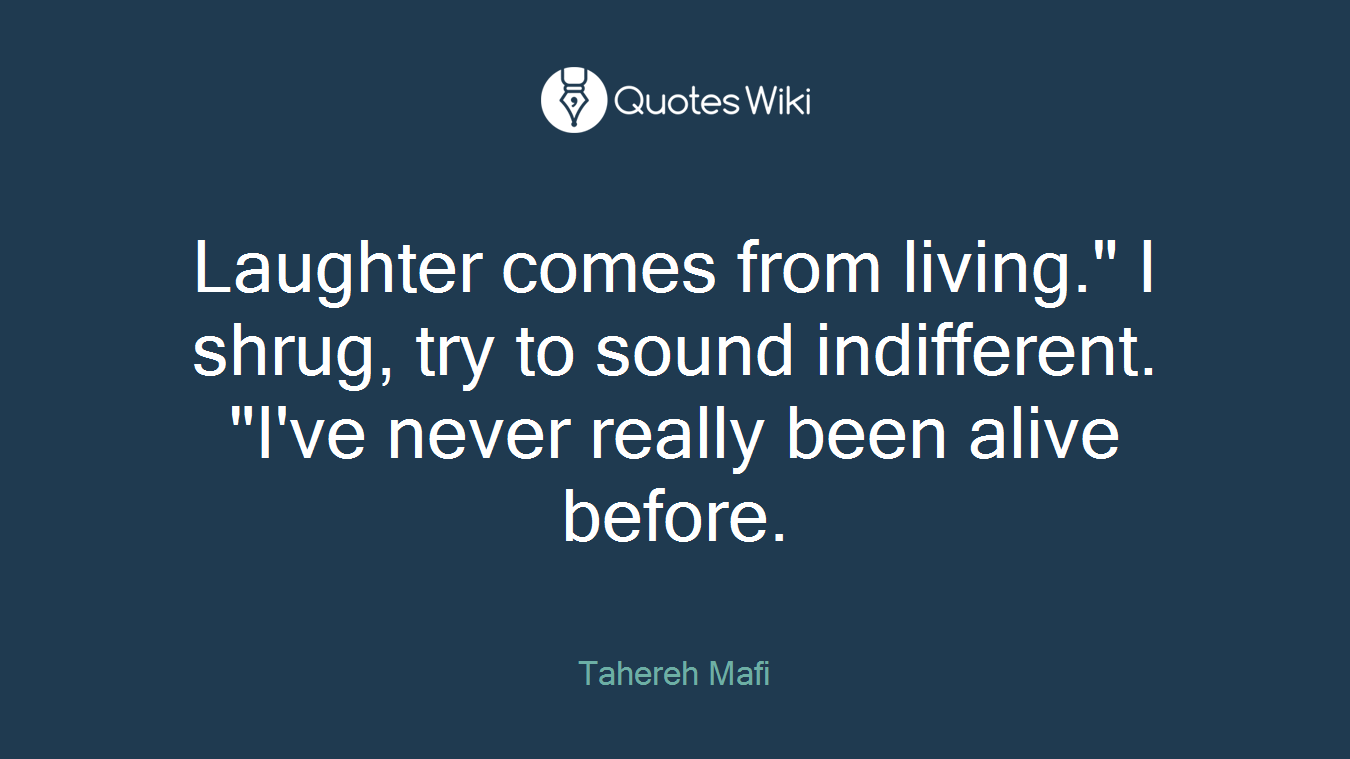 Laughter comes from living." I shrug, try to sound indifferent. "I've never really been alive before.
