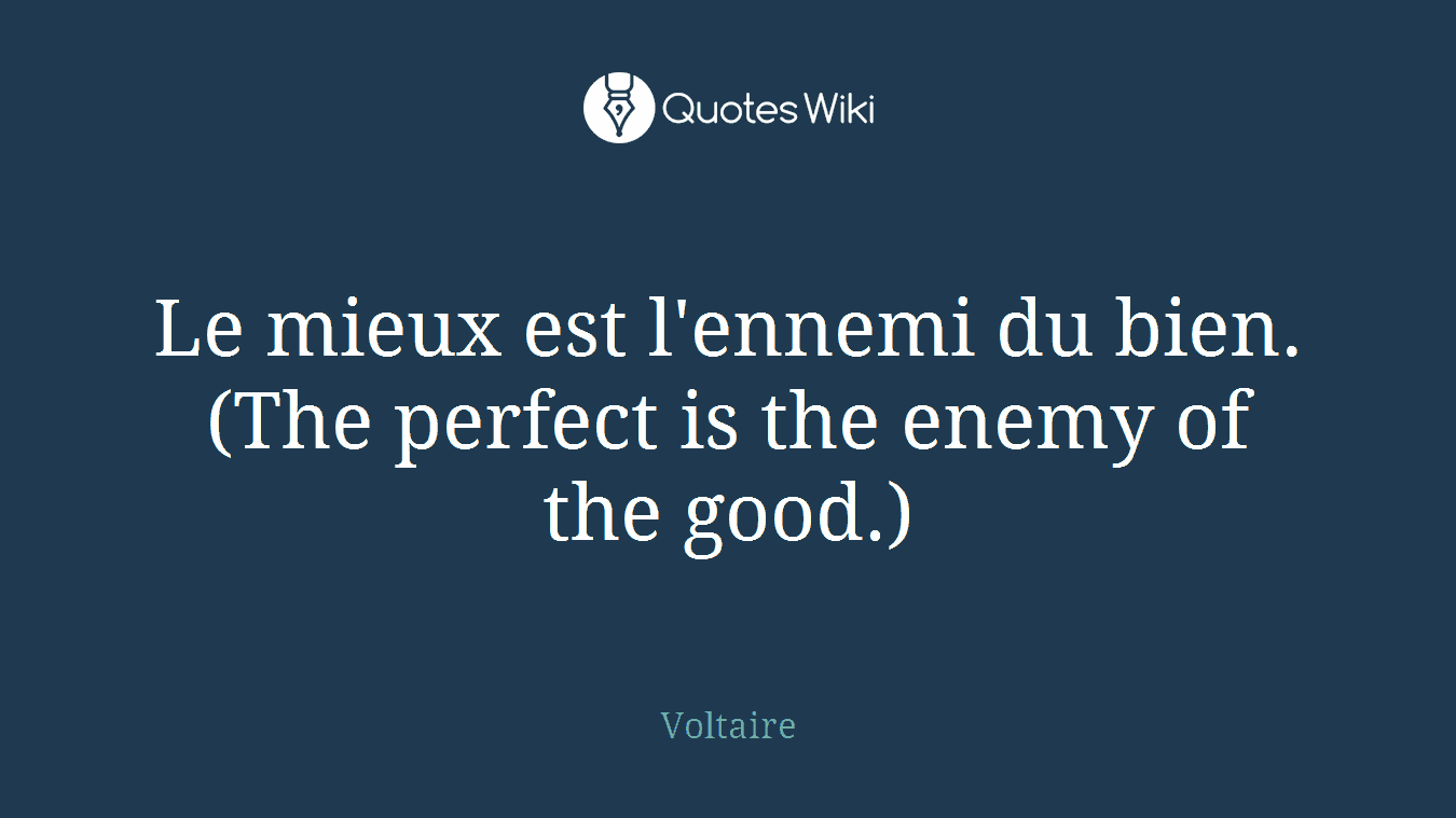 Le mieux est l'ennemi du bien. (The perfect is the enemy of the good.)