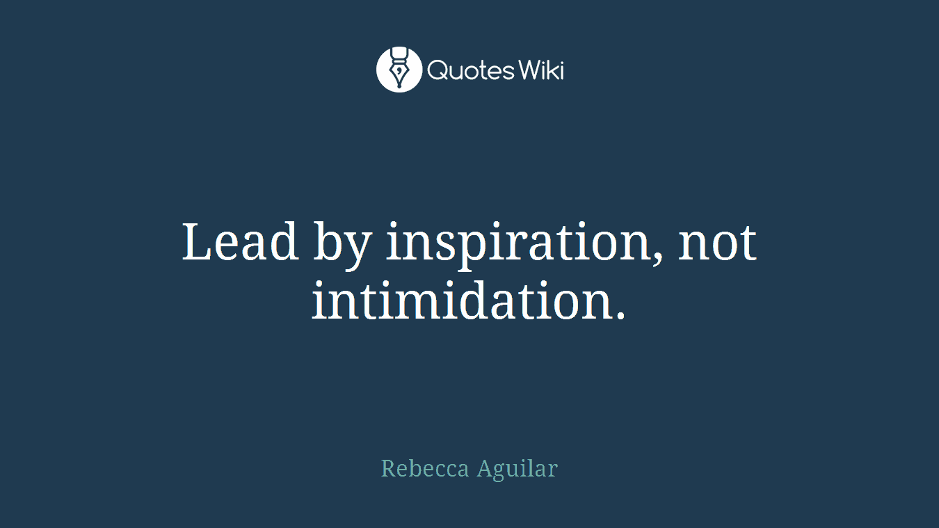 Lead by inspiration, not intimidation.