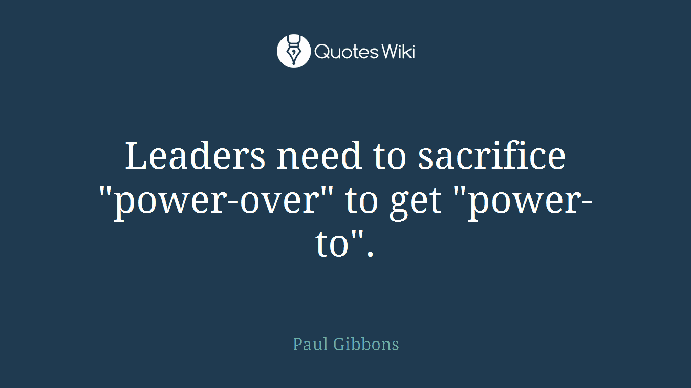 Leaders need to sacrifice "power-over" to get "power-to".
