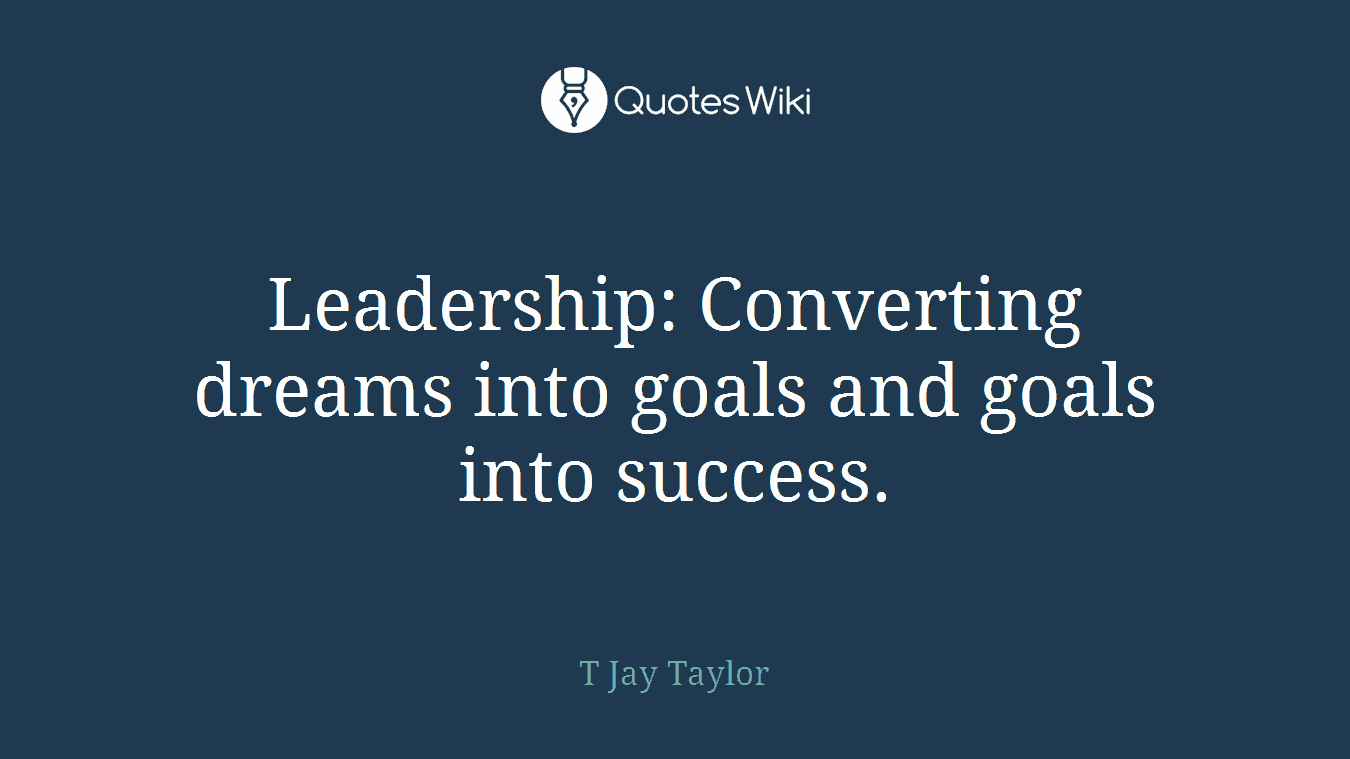 Leadership: Converting dreams into goals and goals into success.