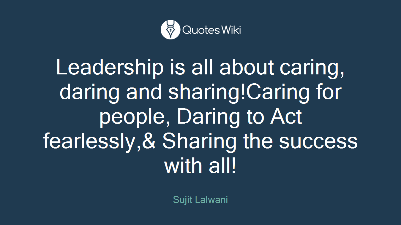 Leadership is all about caring, daring and sharing!Caring for people, Daring to Act fearlessly,& Sharing the success with all!