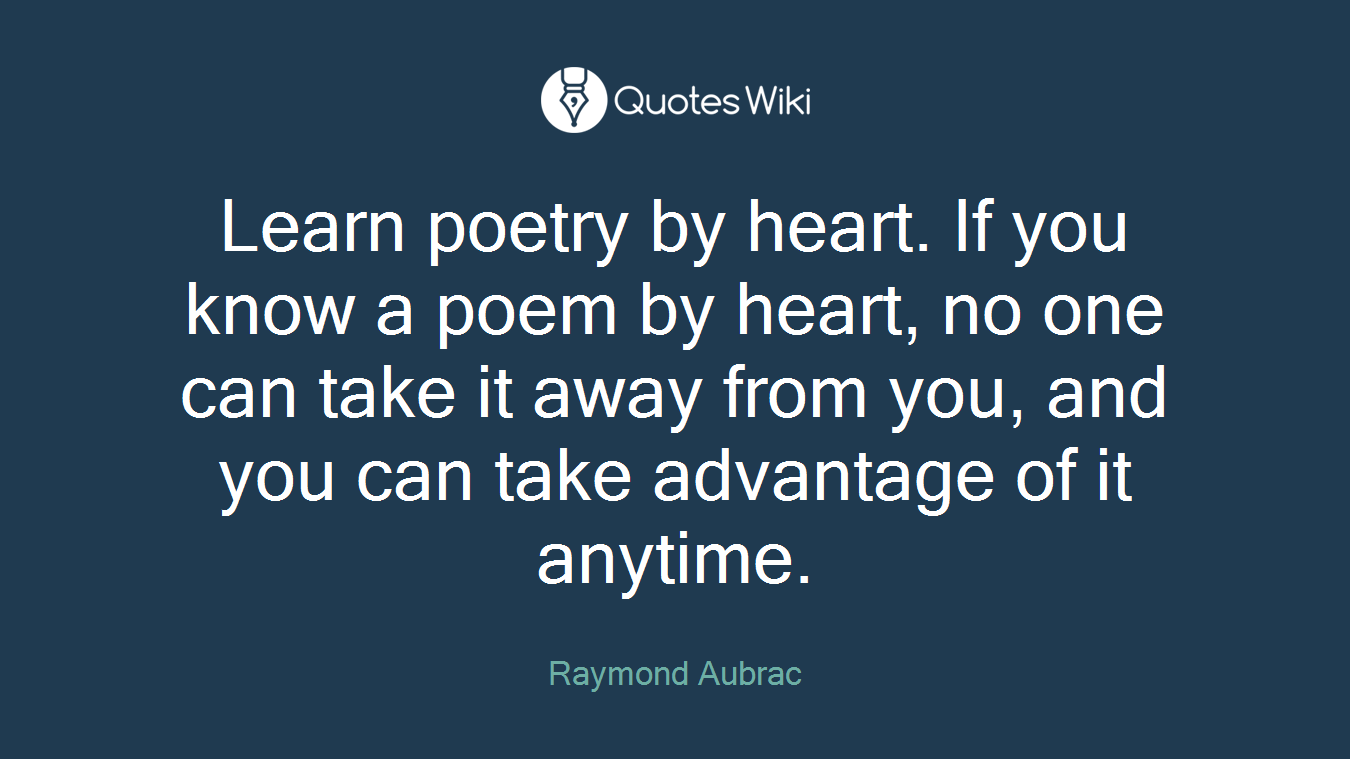 Learn poetry by heart. If you know a poem by heart, no one can take it away from you, and you can take advantage of it anytime.