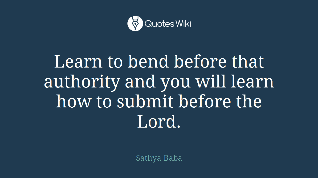 Learn to bend before that authority and you will learn how to submit before the Lord.
