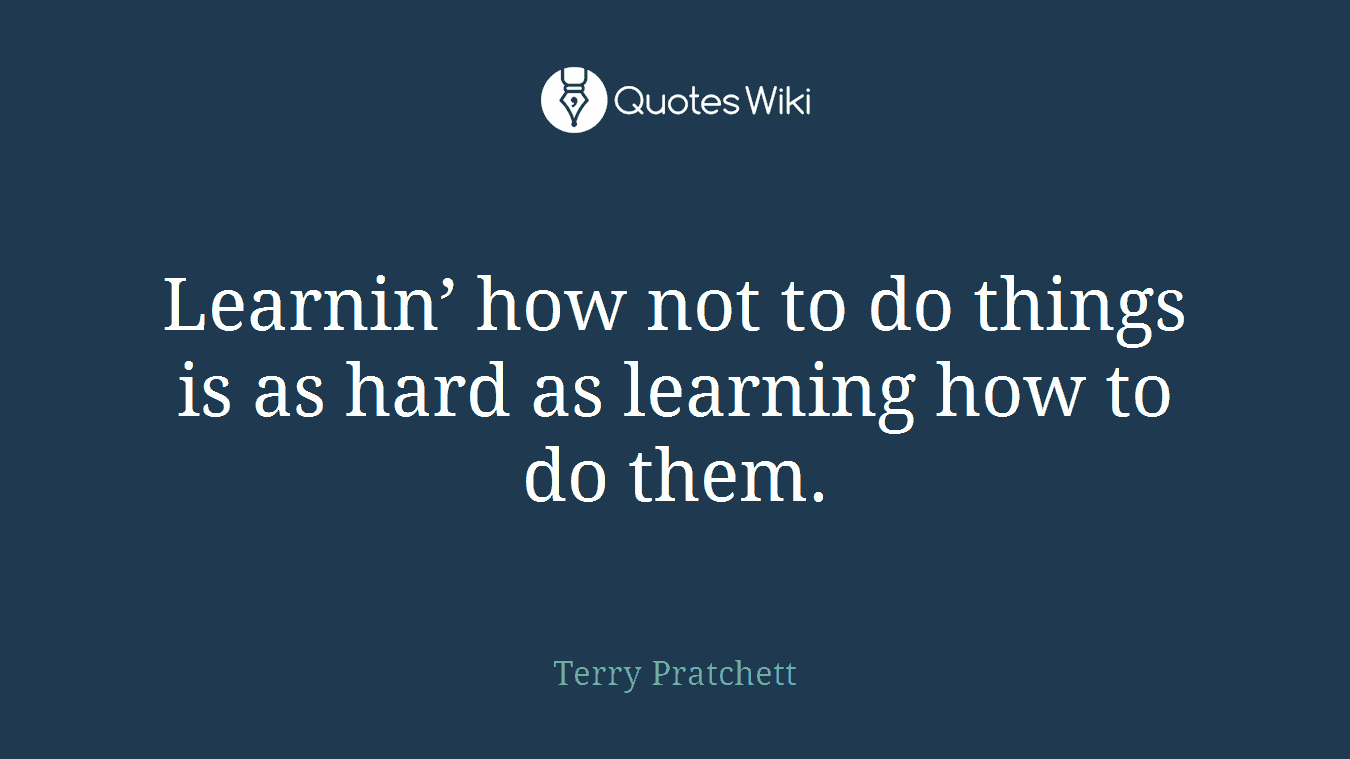 Learnin’ how not to do things is as hard as learning how to do them.