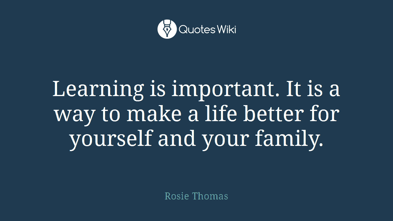 Learning is important. It is a way to make a life better for yourself and your family.