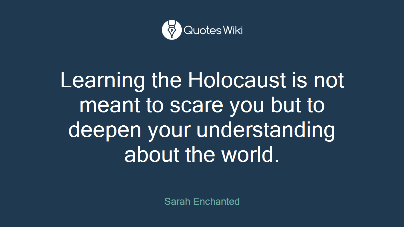 Learning the Holocaust is not meant to scare you but to deepen your understanding about the world.