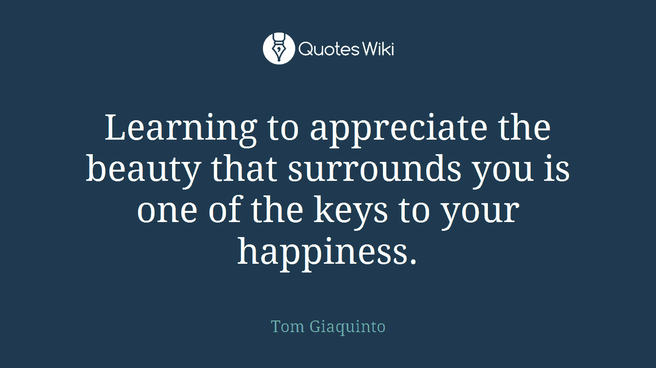 Learning to appreciate the beauty that surrounds you is one of the keys to your happiness.