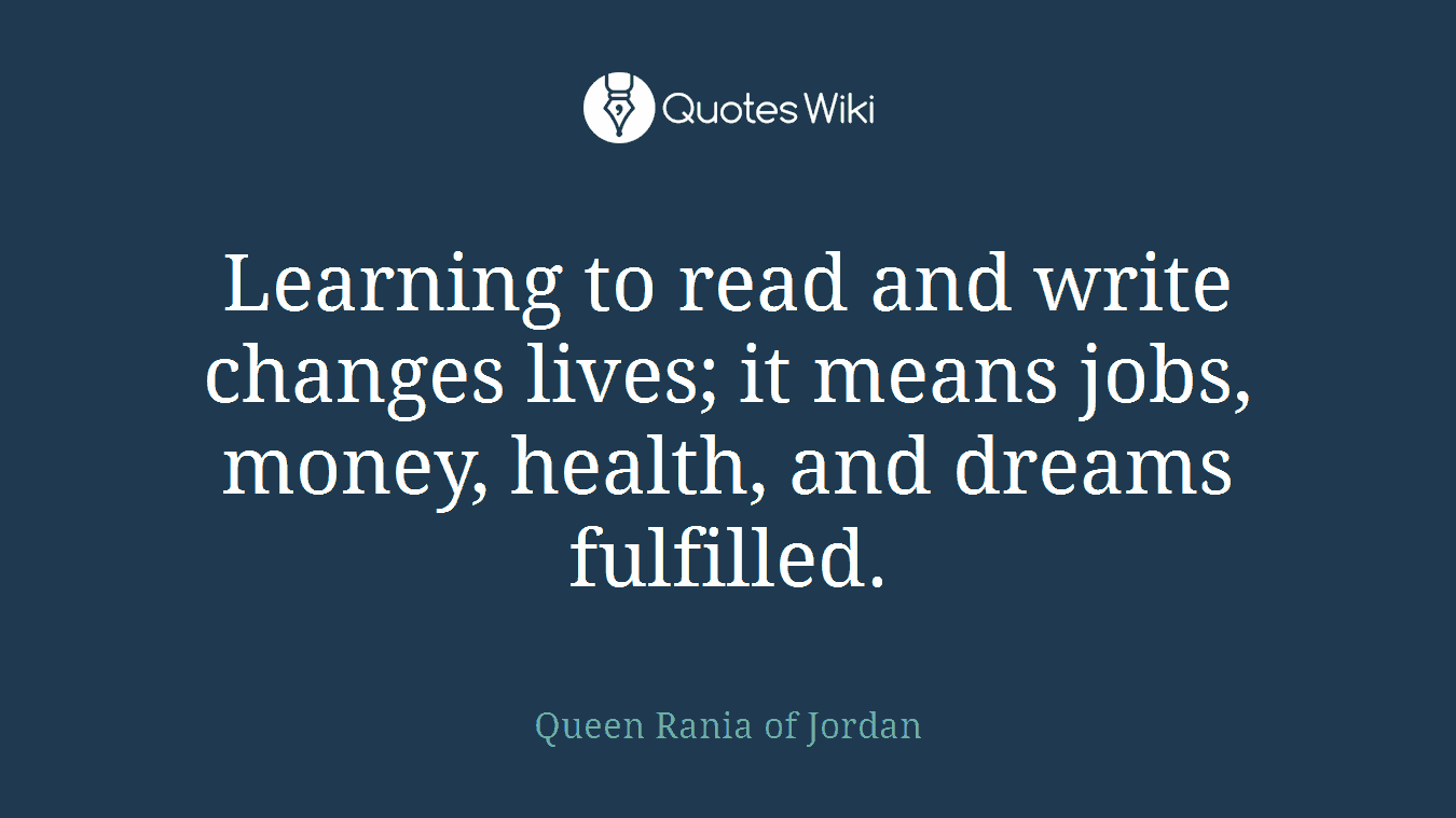 Learning to read and write changes lives; it means jobs, money, health, and dreams fulfilled.
