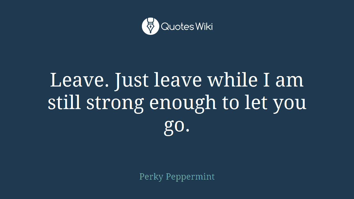 Leave. Just leave while I am still strong enough to let you go.