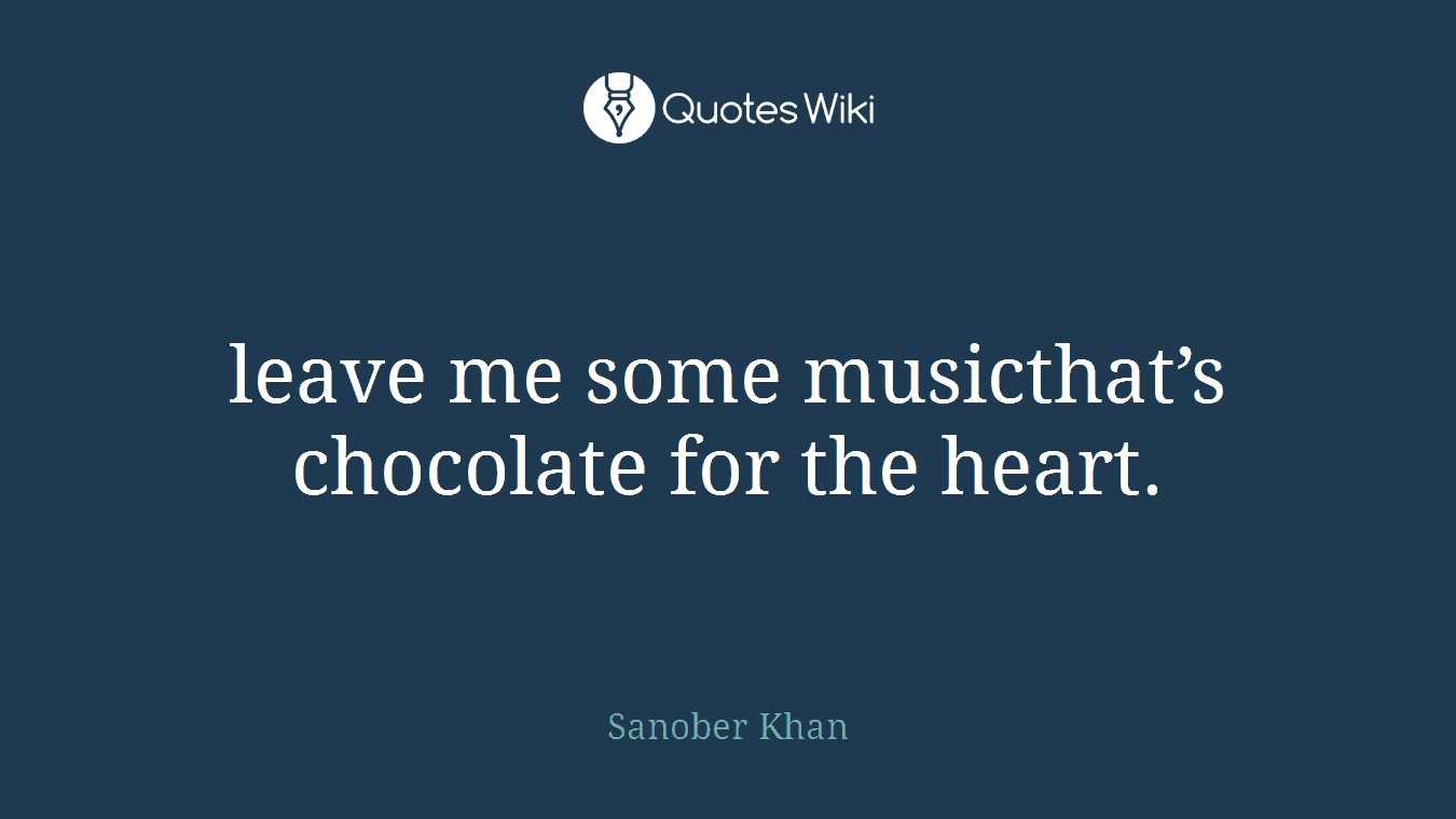 leave me some musicthat’s chocolate for the heart.