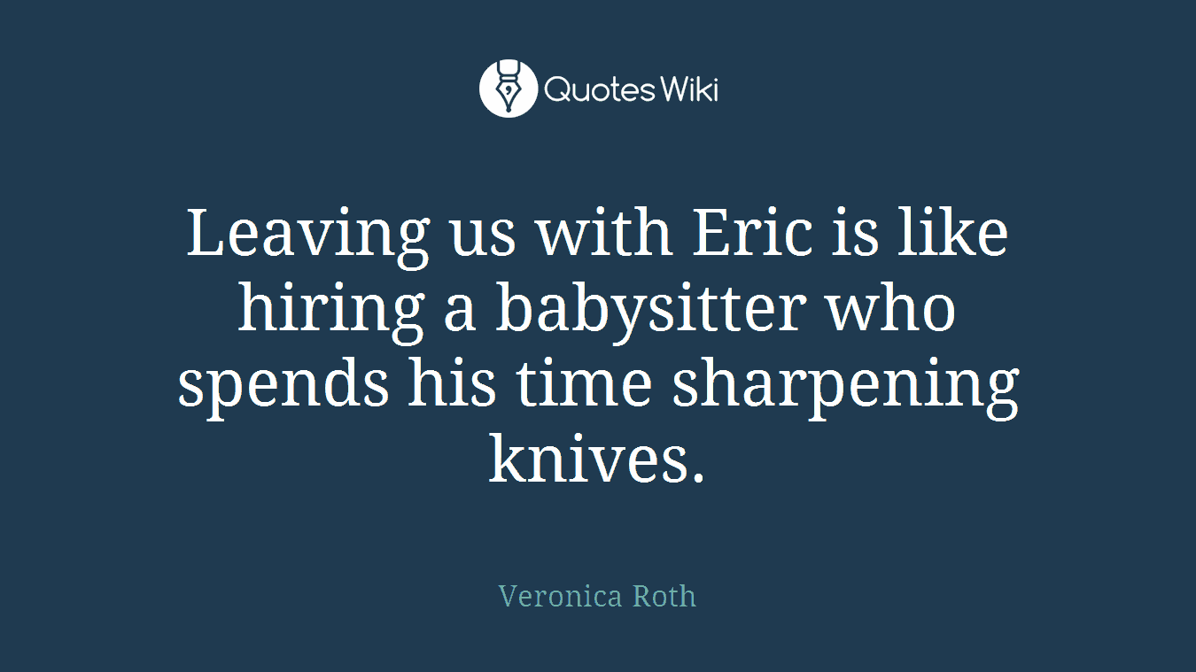 Leaving us with Eric is like hiring a babysitter who spends his time sharpening knives.