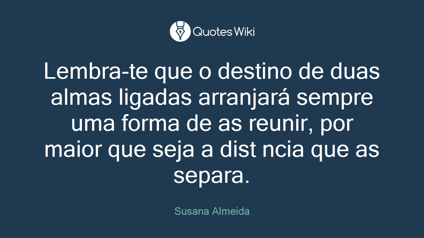 Lembra-te que o destino de duas almas ligadas arranjará sempre uma forma de as reunir, por maior que seja a dist ncia que as separa.