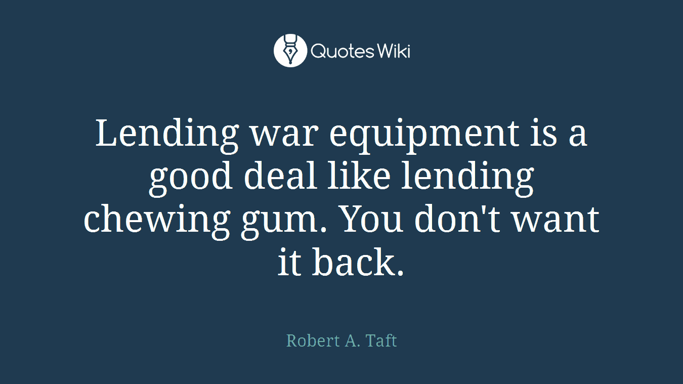 Lending war equipment is a good deal like lending chewing gum. You don't want it back.