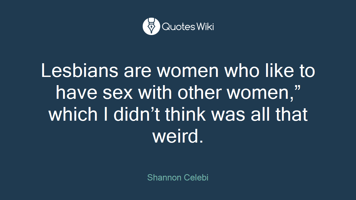 Lesbians are women who like to have sex with other women,” which I didn’t think was all that weird.