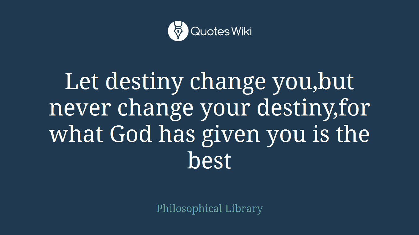 Let destiny change you,but never change your destiny,for what God has given you is the best
