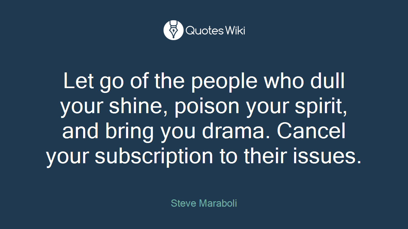 Let go of the people who dull your shine, poison your spirit, and bring you drama. Cancel your subscription to their issues.