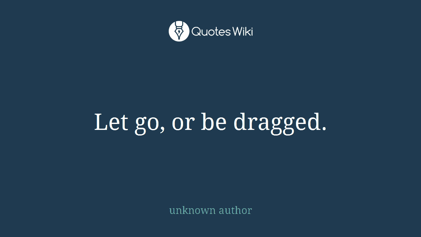 Let go, or be dragged.