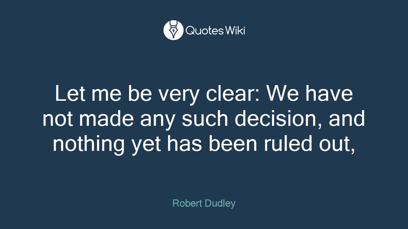 Let me be very clear: We have not made any such decision, and nothing yet has been ruled out,