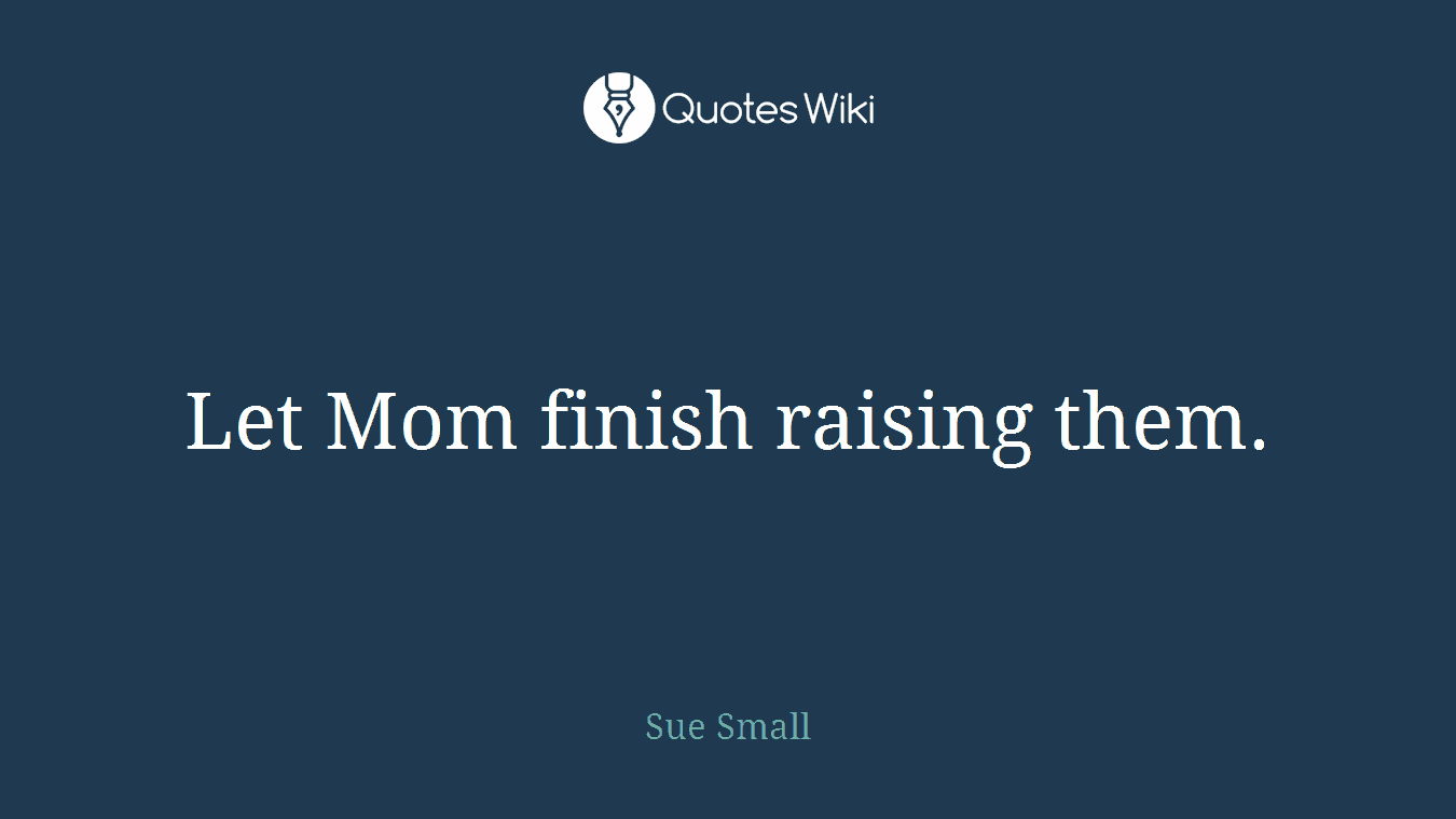 Let Mom finish raising them.