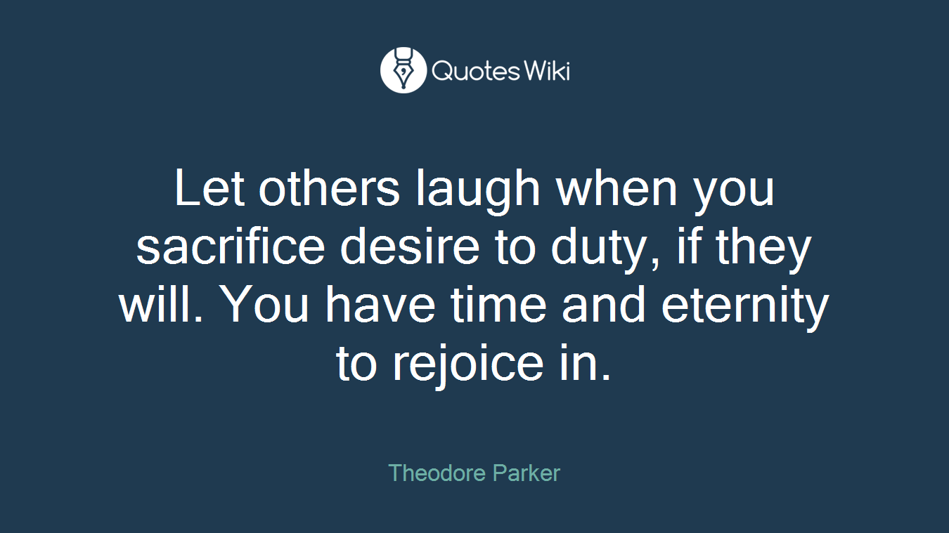 Let others laugh when you sacrifice desire to duty, if they will. You have time and eternity to rejoice in.