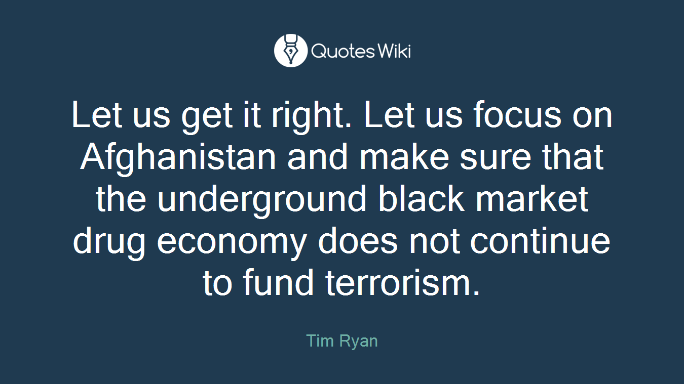 Let us get it right. Let us focus on Afghanistan and make sure that the underground black market drug economy does not continue to fund terrorism.