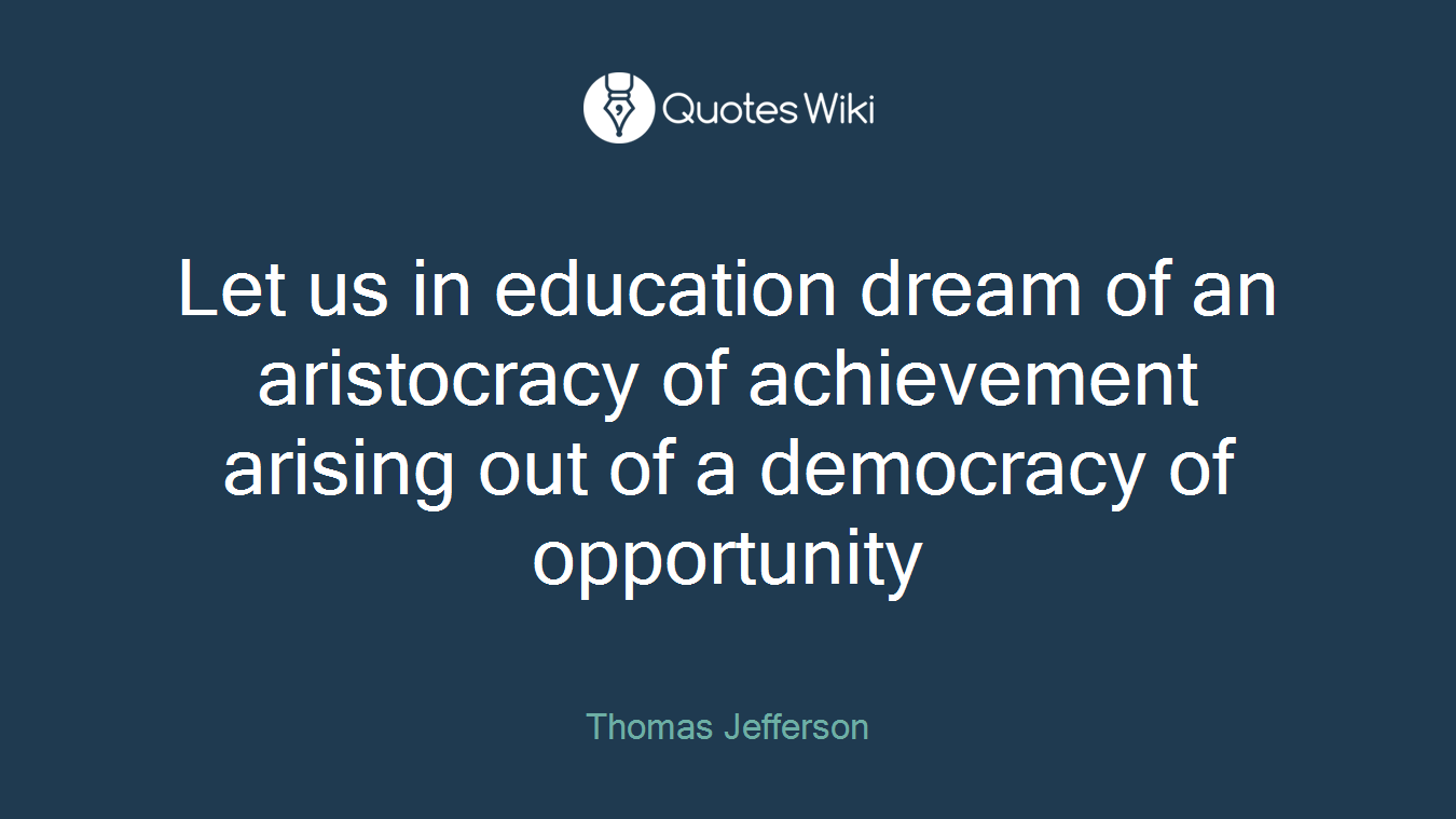 Let us in education dream of an aristocracy of achievement arising out of a democracy of opportunity