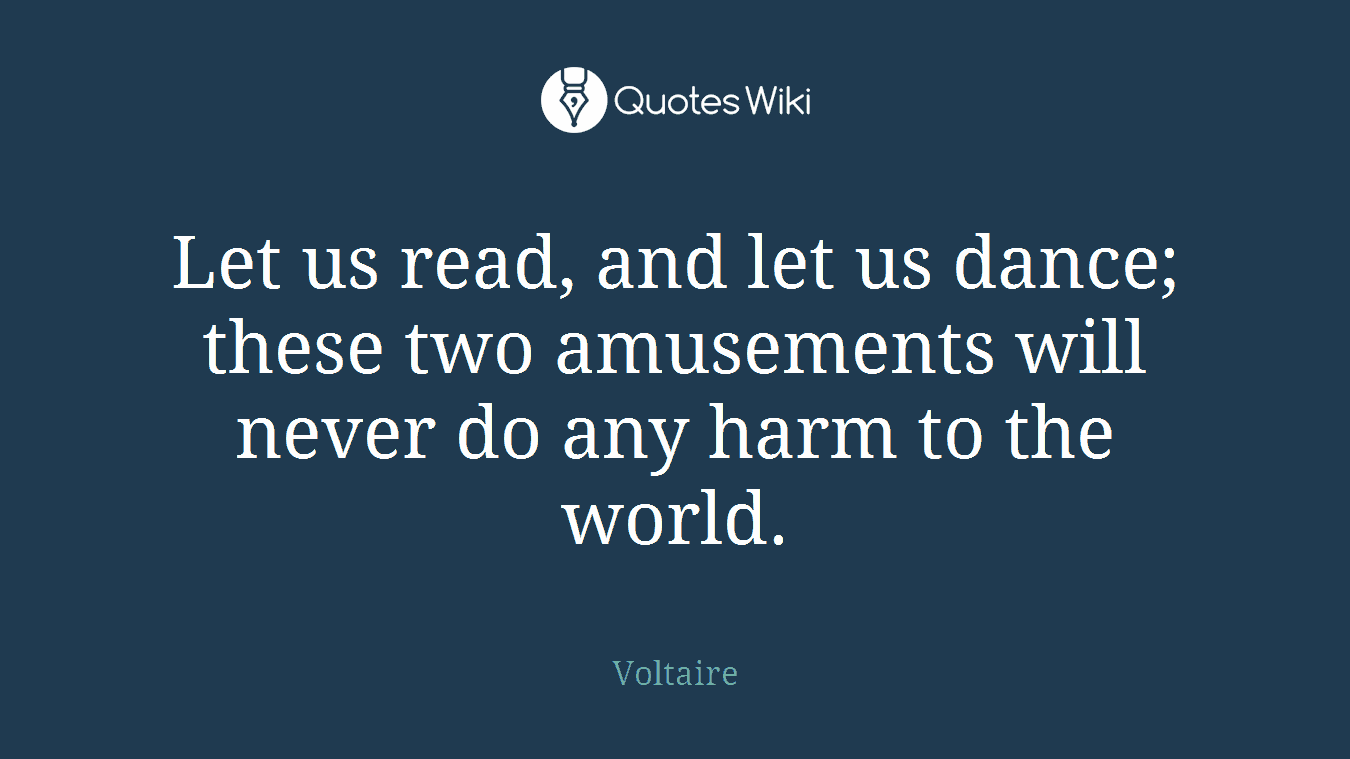 Let us read, and let us dance; these two amusements will never do any harm to the world.