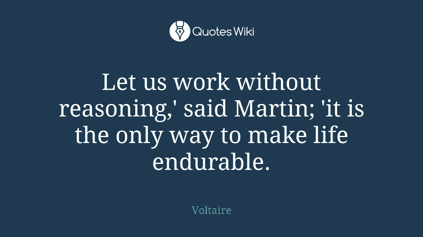 Let us work without reasoning,' said Martin; 'it is the only way to make life endurable.