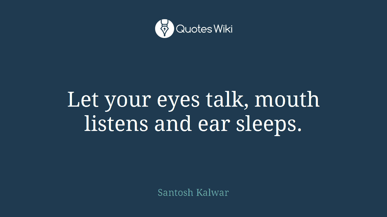 Let your eyes talk, mouth listens and ear sleeps.