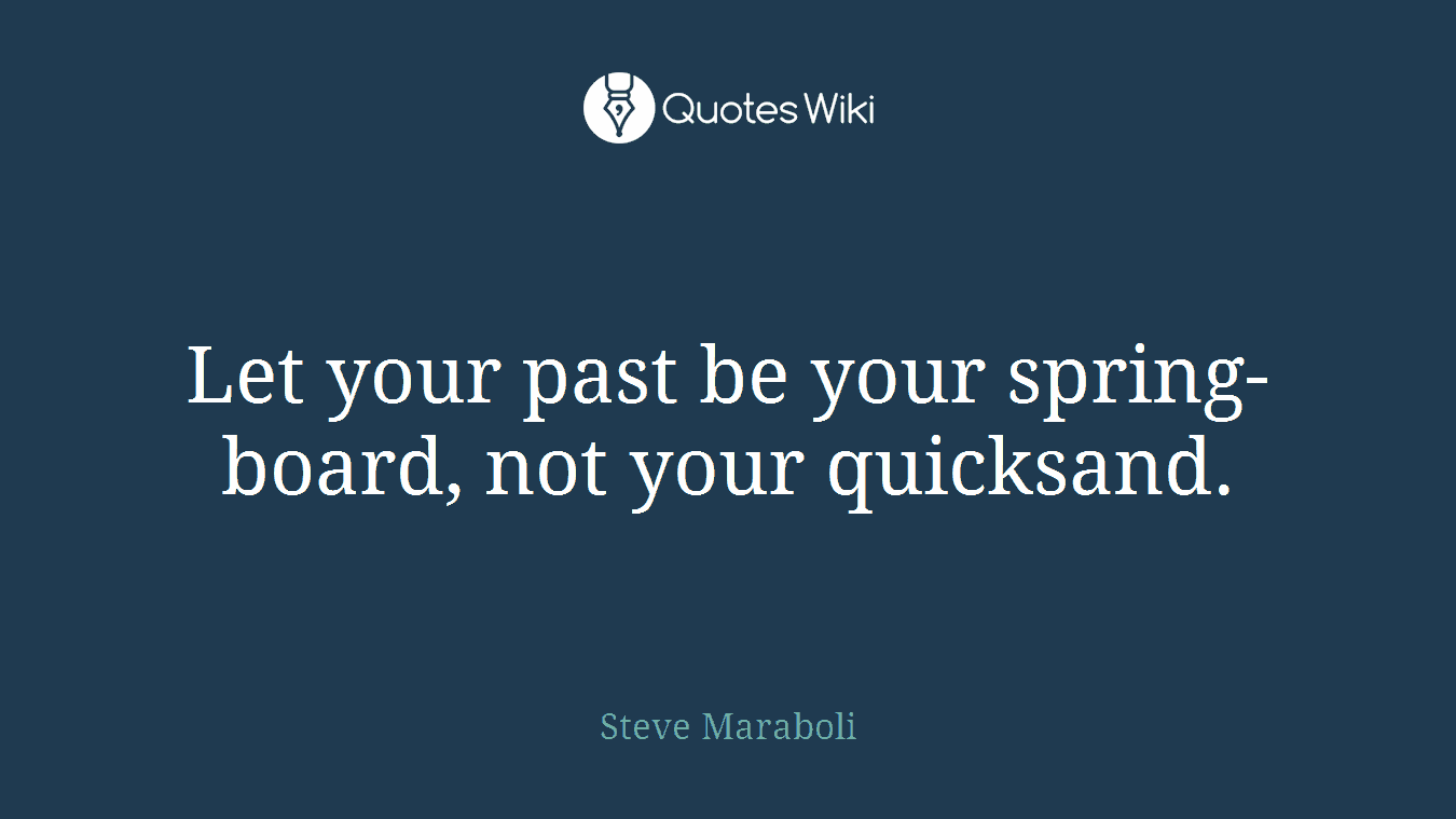 Let your past be your spring-board, not your quicksand.