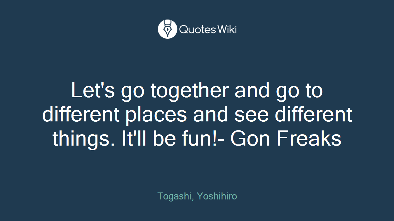 Let's go together and go to different places and see different things. It'll be fun!- Gon Freaks