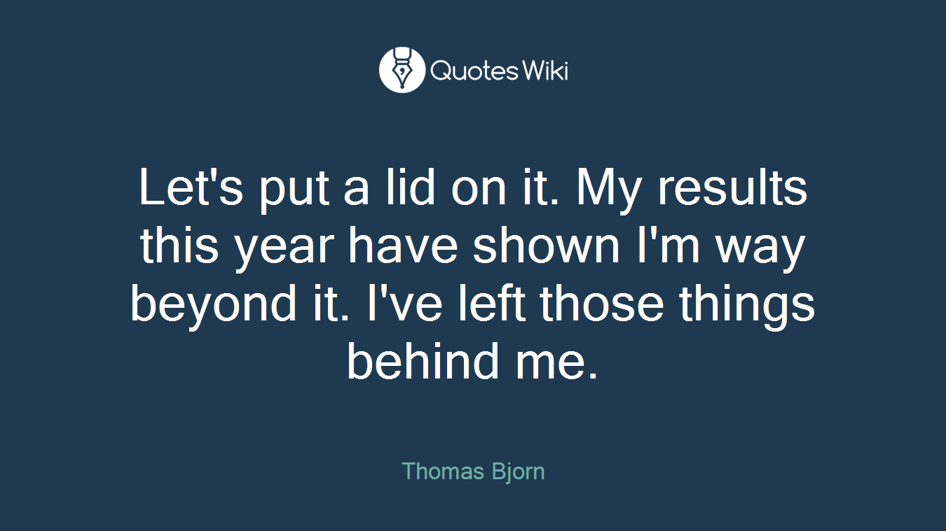 Let's put a lid on it. My results this year have shown I'm way beyond it. I've left those things behind me.