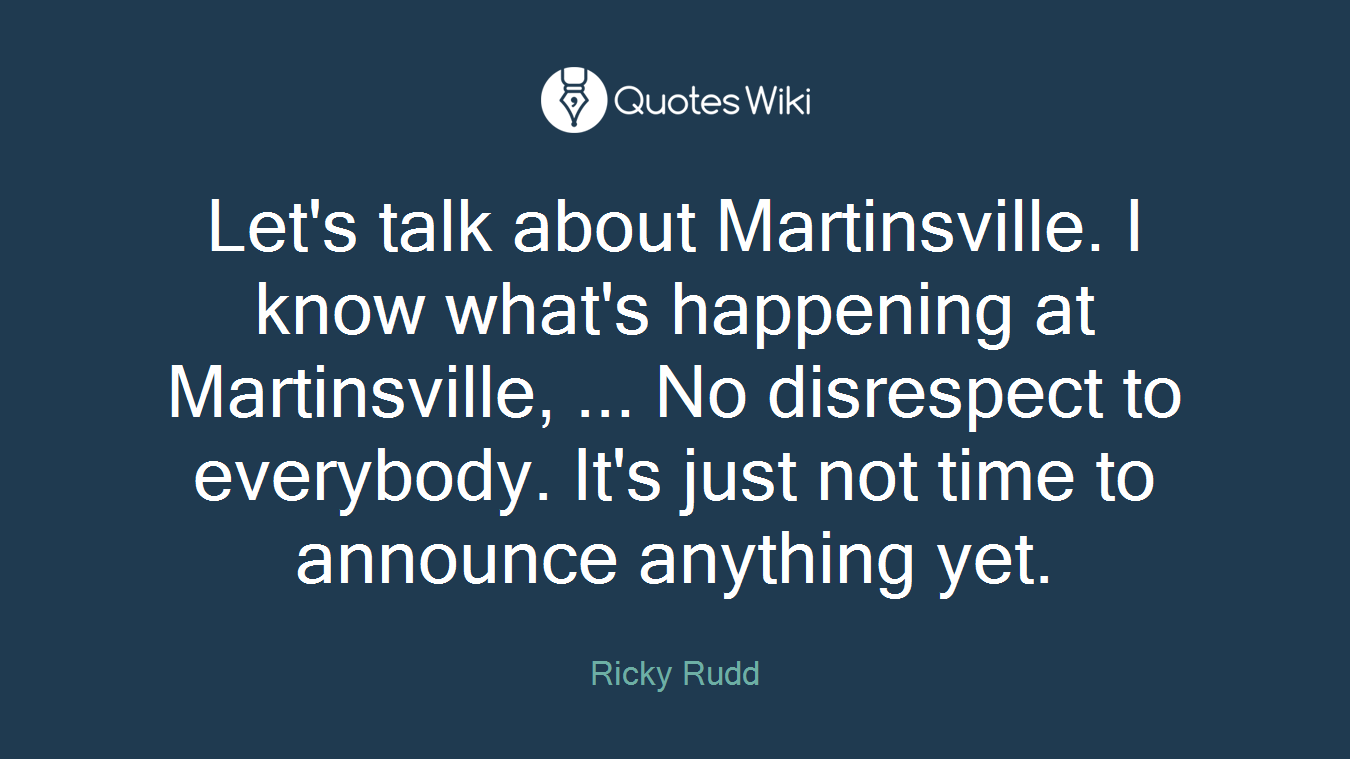 Let's talk about Martinsville. I know what's happening at Martinsville, ... No disrespect to everybody. It's just not time to announce anything yet.