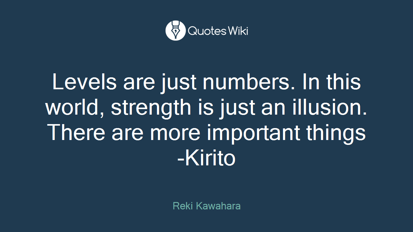Levels are just numbers. In this world, strength is just an illusion. There are more important things -Kirito