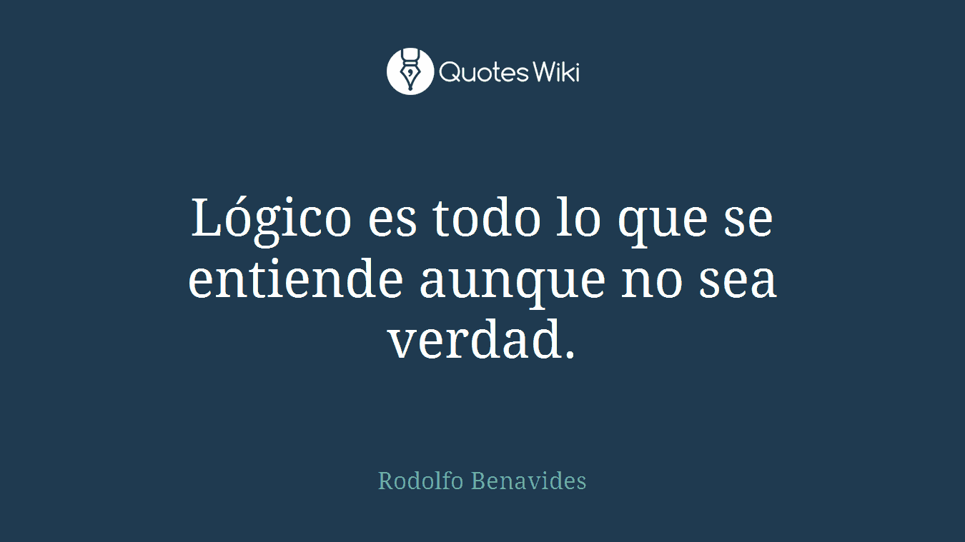 Lógico es todo lo que se entiende aunque no sea verdad.